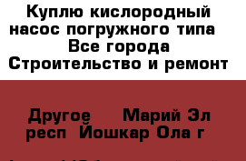 Куплю кислородный насос погружного типа - Все города Строительство и ремонт » Другое   . Марий Эл респ.,Йошкар-Ола г.